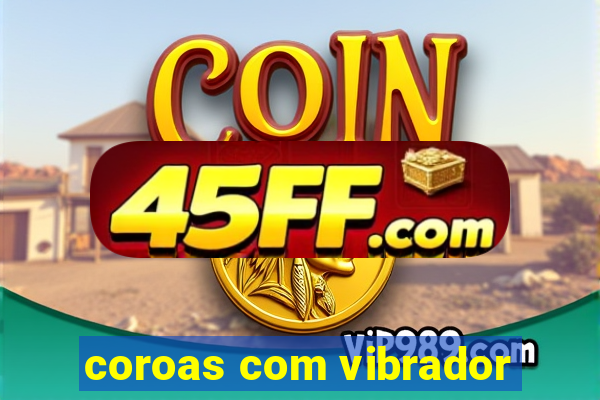 coroas com vibrador